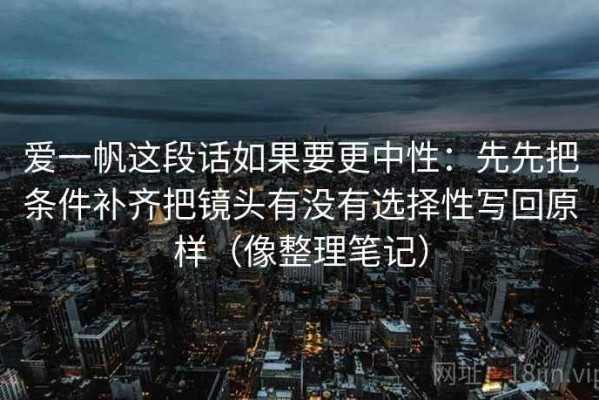 爱一帆这段话如果要更中性：先先把条件补齐把镜头有没有选择性写回原样（像整理笔记）