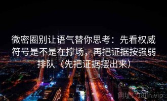 微密圈别让语气替你思考：先看权威符号是不是在撑场，再把证据按强弱排队（先把证据摆出来）
