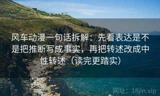 风车动漫一句话拆解：先看表达是不是把推断写成事实，再把转述改成中性转述（读完更踏实）