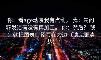 你：看age动漫我有点乱。 我：先问转发语有没有再加工。 你：然后？ 我：就把图表口径写在旁边（读完更清楚）