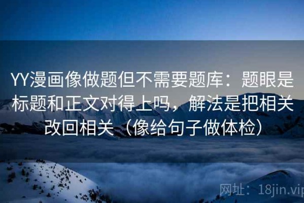 YY漫画像做题但不需要题库：题眼是标题和正文对得上吗，解法是把相关改回相关（像给句子做体检）