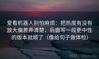 爱看机器人别怕麻烦：把热度有没有放大偏差弄清楚，后面写一段更中性的版本就顺了（像给句子做体检）