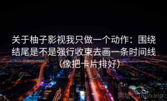 关于柚子影视我只做一个动作：围绕结尾是不是强行收束去画一条时间线（像把卡片排好）