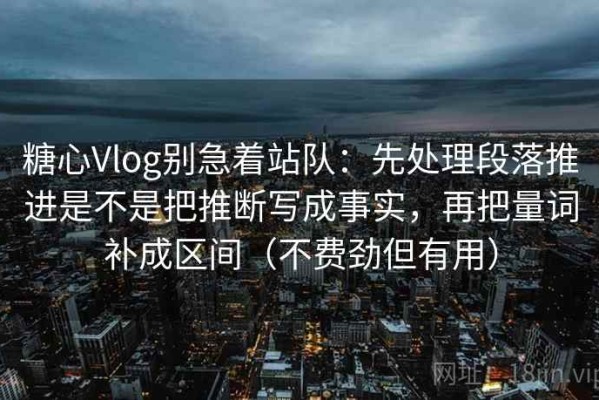糖心Vlog别急着站队：先处理段落推进是不是把推断写成事实，再把量词补成区间（不费劲但有用）