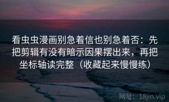 看虫虫漫画别急着信也别急着否：先把剪辑有没有暗示因果摆出来，再把坐标轴读完整（收藏起来慢慢练）