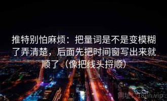推特别怕麻烦：把量词是不是变模糊了弄清楚，后面先把时间窗写出来就顺了（像把线头捋顺）