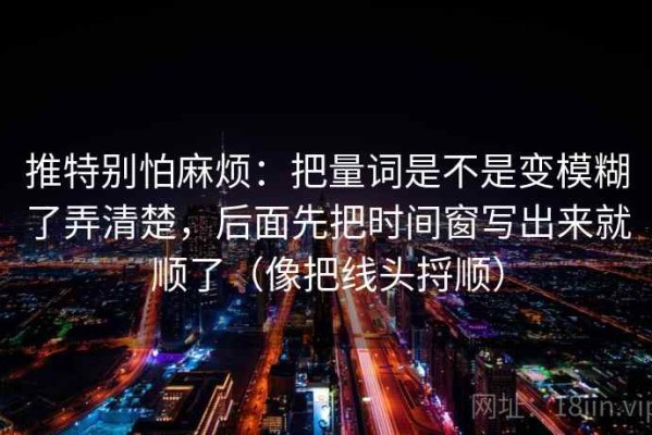 推特别怕麻烦：把量词是不是变模糊了弄清楚，后面先把时间窗写出来就顺了（像把线头捋顺）
