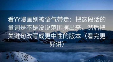 看YY漫画别被语气带走：把这段话的量词是不是没说范围摆出来，然后把关键句改写成更中性的版本（看完更好讲）
