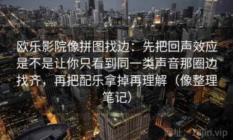 欧乐影院像拼图找边：先把回声效应是不是让你只看到同一类声音那圈边找齐，再把配乐拿掉再理解（像整理笔记）