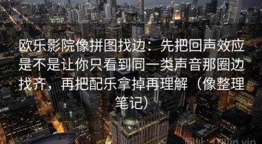 欧乐影院像拼图找边：先把回声效应是不是让你只看到同一类声音那圈边找齐，再把配乐拿掉再理解（像整理笔记）