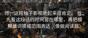 你：这段柚子影视听起来很肯定。 我：先看这段话的时间窗在哪里，再把模糊量词换成范围表达（像做阅读题）