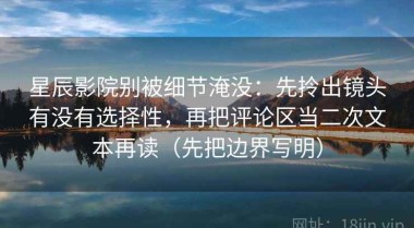 星辰影院别被细节淹没：先拎出镜头有没有选择性，再把评论区当二次文本再读（先把边界写明）