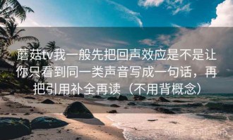 蘑菇tv我一般先把回声效应是不是让你只看到同一类声音写成一句话，再把引用补全再读（不用背概念）