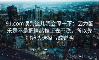 91.com读到这儿我会停一下：因为配乐是不是把情绪推上去不稳，所以先把镜头选择写成说明