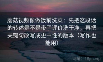 蘑菇视频像做饭前洗菜：先把这段话的转述是不是带了评价洗干净，再把关键句改写成更中性的版本（写作也能用）