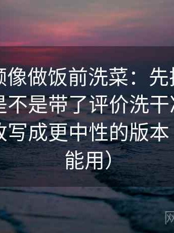 蘑菇视频像做饭前洗菜：先把这段话的转述是不是带了评价洗干净，再把关键句改写成更中性的版本（写作也能用）