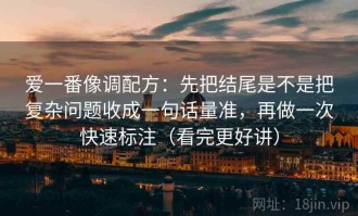 爱一番像调配方：先把结尾是不是把复杂问题收成一句话量准，再做一次快速标注（看完更好讲）