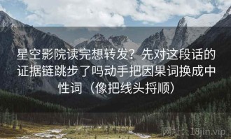 星空影院读完想转发？先对这段话的证据链跳步了吗动手把因果词换成中性词（像把线头捋顺）