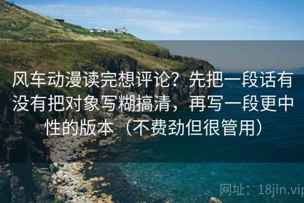 风车动漫读完想评论？先把一段话有没有把对象写糊搞清，再写一段更中性的版本（不费劲但很管用）