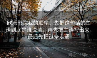 欧乐影院我的顺序：先把这句话的主语到底是谁说清，再先把主语写出来，最后先把链条走通