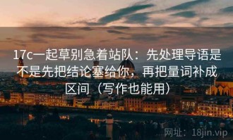 17c一起草别急着站队：先处理导语是不是先把结论塞给你，再把量词补成区间（写作也能用）