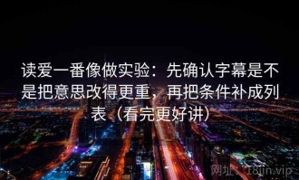 读爱一番像做实验：先确认字幕是不是把意思改得更重，再把条件补成列表（看完更好讲）