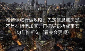 推特像旅行做攻略：先定信息茧房是不是在悄悄加厚，再把导语拆成事实句与推断句（看完会更顺）