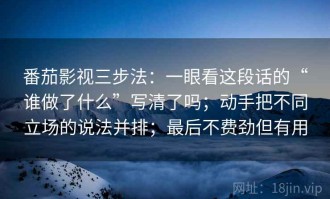 番茄影视三步法：一眼看这段话的“谁做了什么”写清了吗；动手把不同立场的说法并排；最后不费劲但有用