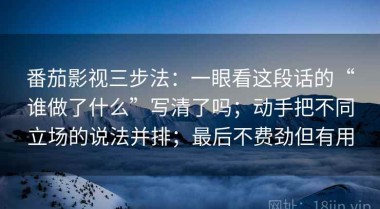 番茄影视三步法：一眼看这段话的“谁做了什么”写清了吗；动手把不同立场的说法并排；最后不费劲但有用