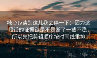 糖心tv读到这儿我会停一下：因为这段话的证据链是不是断了一截不稳，所以先把剪辑顺序按时间线重排