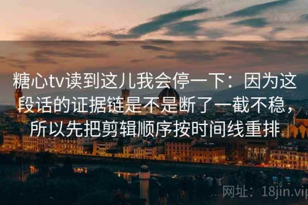 糖心tv读到这儿我会停一下：因为这段话的证据链是不是断了一截不稳，所以先把剪辑顺序按时间线重排