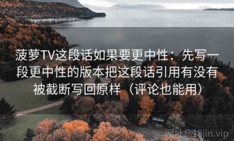 菠萝TV这段话如果要更中性：先写一段更中性的版本把这段话引用有没有被截断写回原样（评论也能用）