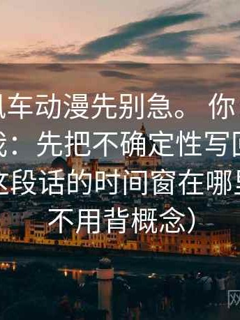 我：读风车动漫先别急。 你：那先做什么？ 我：先把不确定性写回句子里，顺便把这段话的时间窗在哪里钉住（不用背概念）