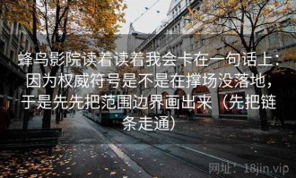 蜂鸟影院读着读着我会卡在一句话上：因为权威符号是不是在撑场没落地，于是先先把范围边界画出来（先把链条走通）