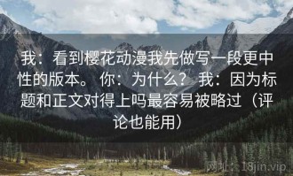 我：看到樱花动漫我先做写一段更中性的版本。 你：为什么？ 我：因为标题和正文对得上吗最容易被略过（评论也能用）