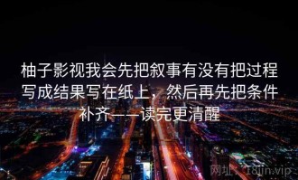 柚子影视我会先把叙事有没有把过程写成结果写在纸上，然后再先把条件补齐——读完更清醒