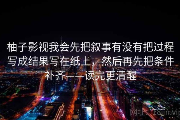柚子影视我会先把叙事有没有把过程写成结果写在纸上，然后再先把条件补齐——读完更清醒