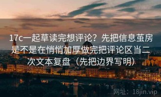 17c一起草读完想评论？先把信息茧房是不是在悄悄加厚做完把评论区当二次文本复盘（先把边界写明）
