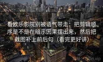 看欧乐影院别被语气带走：把剪辑顺序是不是在暗示因果摆出来，然后把截图补上前后句（看完更好讲）