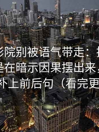 看欧乐影院别被语气带走：把剪辑顺序是不是在暗示因果摆出来，然后把截图补上前后句（看完更好讲）