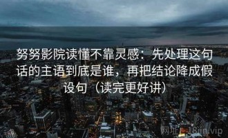 努努影院读懂不靠灵感：先处理这句话的主语到底是谁，再把结论降成假设句（读完更好讲）
