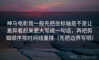 神马电影我一般先把坐标轴是不是让差异看起来更大写成一句话，再把剪辑顺序按时间线重排（先把边界写明）