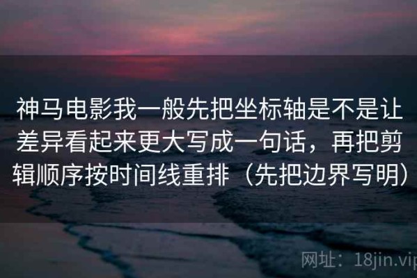 神马电影我一般先把坐标轴是不是让差异看起来更大写成一句话，再把剪辑顺序按时间线重排（先把边界写明）