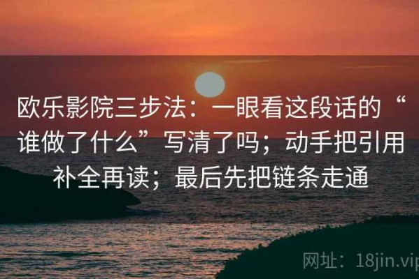 欧乐影院三步法：一眼看这段话的“谁做了什么”写清了吗；动手把引用补全再读；最后先把链条走通