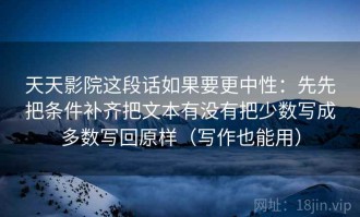 天天影院这段话如果要更中性：先先把条件补齐把文本有没有把少数写成多数写回原样（写作也能用）