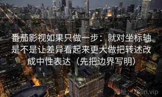 番茄影视如果只做一步：就对坐标轴是不是让差异看起来更大做把转述改成中性表达（先把边界写明）