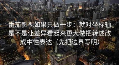 番茄影视如果只做一步：就对坐标轴是不是让差异看起来更大做把转述改成中性表达（先把边界写明）