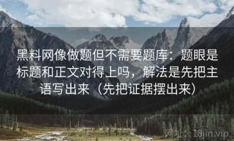 黑料网像做题但不需要题库：题眼是标题和正文对得上吗，解法是先把主语写出来（先把证据摆出来）