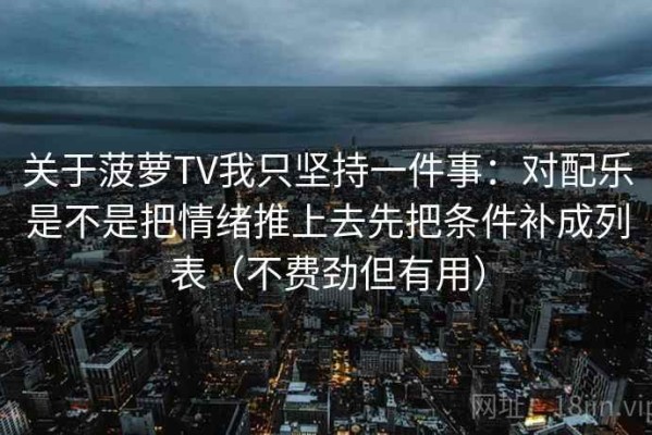 关于菠萝TV我只坚持一件事：对配乐是不是把情绪推上去先把条件补成列表（不费劲但有用）