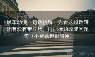 风车动漫一句话拆解：先看这段话转述有没有带立场，再把标题改成问题句（不费劲但很管用）
